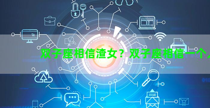 双子座相信渣女？双子座相信一个人