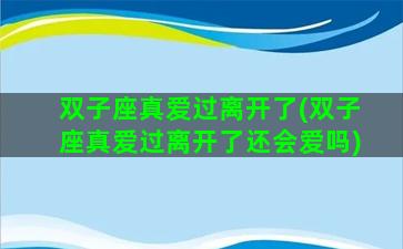 双子座真爱过离开了(双子座真爱过离开了还会爱吗)
