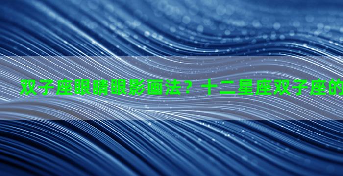双子座眼睛眼影画法？十二星座双子座的眼睛怎么画