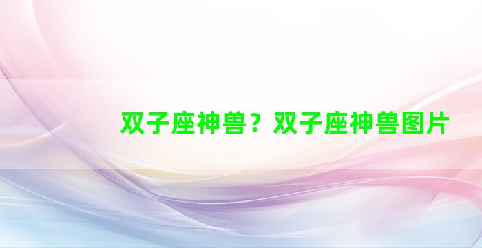 双子座神兽？双子座神兽图片
