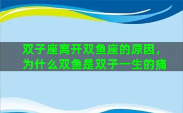 双子座离开双鱼座的原因，为什么双鱼是双子一生的痛