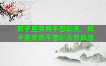 双子座突然不想聊天，双子座突然不想聊天的原因