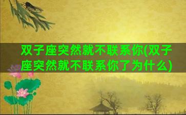 双子座突然就不联系你(双子座突然就不联系你了为什么)