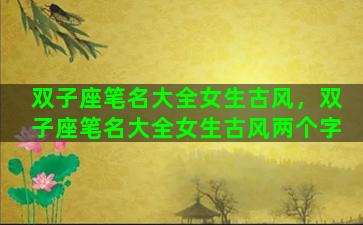双子座笔名大全女生古风，双子座笔名大全女生古风两个字