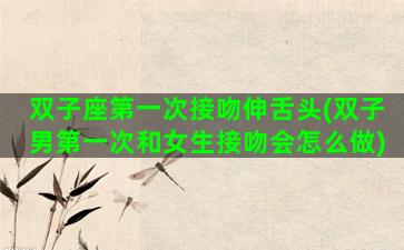 双子座第一次接吻伸舌头(双子男第一次和女生接吻会怎么做)