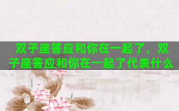 双子座答应和你在一起了，双子座答应和你在一起了代表什么