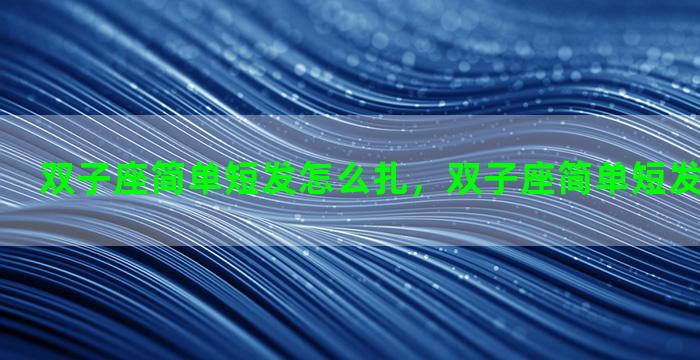双子座简单短发怎么扎，双子座简单短发怎么扎女生