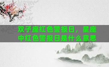 双子座红色警报日，星座中红色警报日是什么意思