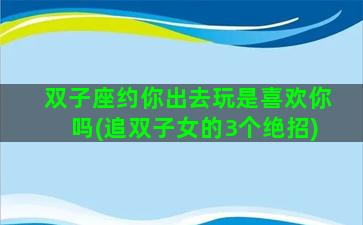 双子座约你出去玩是喜欢你吗(追双子女的3个绝招)