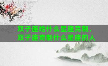 双子座给什么星座克制，双子座克制什么星座的人