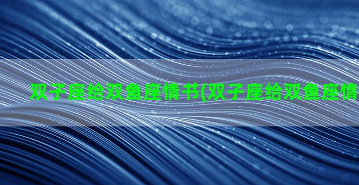 双子座给双鱼座情书(双子座给双鱼座情书怎么说)