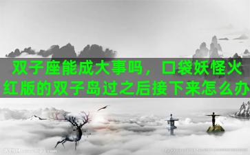 双子座能成大事吗，口袋妖怪火红版的双子岛过之后接下来怎么办