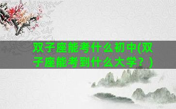 双子座能考什么初中(双子座能考到什么大学？)