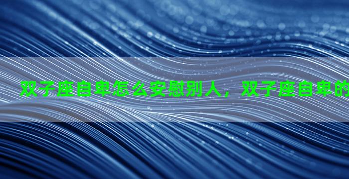 双子座自卑怎么安慰别人，双子座自卑的时候怎么办