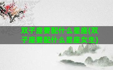 双子座要配什么星座(双子座要配什么星座女生)