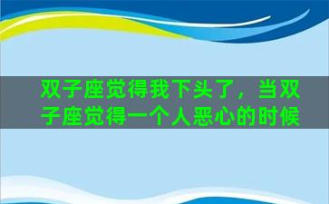 双子座觉得我下头了，当双子座觉得一个人恶心的时候