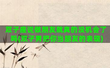 双子座说做朋友就真的没机会了吗(双子男把你当朋友的表现)