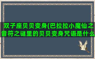 双子座贝贝变身(巴拉拉小魔仙之音符之谜里的贝贝变身咒语是什么)