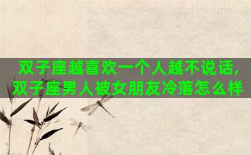 双子座越喜欢一个人越不说话,双子座男人被女朋友冷落怎么样 双子座越喜欢一个人越不说话,双子座男人被女朋友冷落怎么样