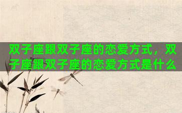 双子座跟双子座的恋爱方式，双子座跟双子座的恋爱方式是什么