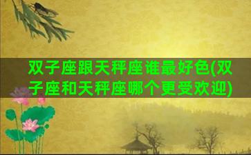 双子座跟天秤座谁最好色(双子座和天秤座哪个更受欢迎)