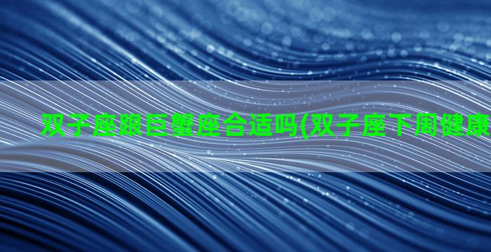 双子座跟巨蟹座合适吗(双子座下周健康运势如何)