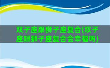 双子座跟狮子座复合(双子座跟狮子座复合会幸福吗)