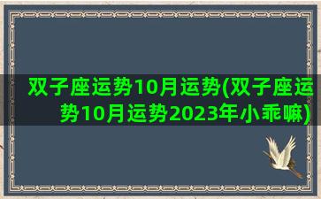 双子座运势10月运势(双子座运势10月运势2023年小乖嘛)