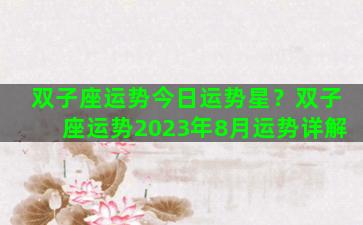 双子座运势今日运势星？双子座运势2023年8月运势详解