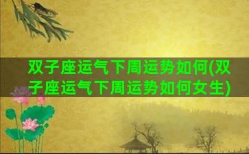 双子座运气下周运势如何(双子座运气下周运势如何女生)