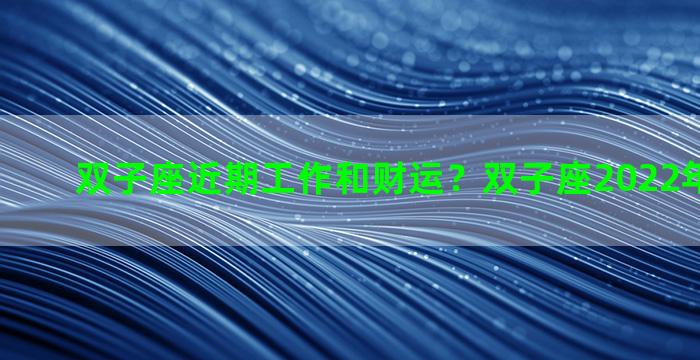 双子座近期工作和财运？双子座2022年工作运势