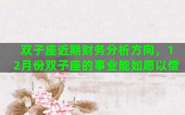 双子座近期财务分析方向，12月份双子座的事业能如愿以偿