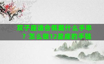 双子座适合佩戴什么手串？怎么做12星座的手链