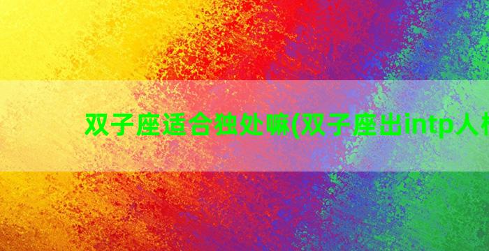 双子座适合独处嘛(双子座出intp人格吗)