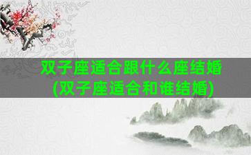 双子座适合跟什么座结婚(双子座适合和谁结婚)
