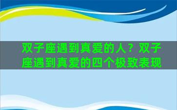 双子座遇到真爱的人？双子座遇到真爱的四个极致表现