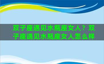双子座遇见水瓶座女人？双子座遇见水瓶座女人怎么样