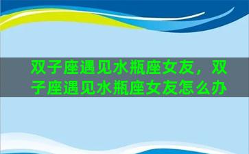 双子座遇见水瓶座女友，双子座遇见水瓶座女友怎么办