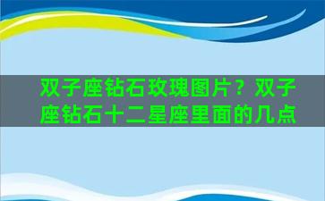 双子座钻石玫瑰图片？双子座钻石十二星座里面的几点