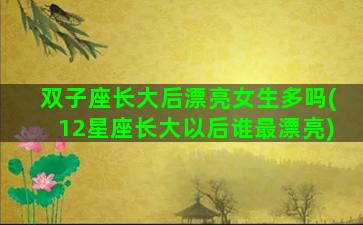 双子座长大后漂亮女生多吗(12星座长大以后谁最漂亮)