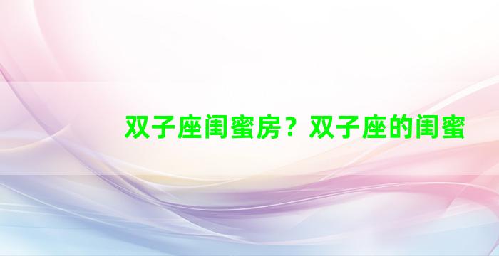 双子座闺蜜房？双子座的闺蜜