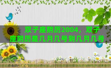 双子座阴历2004，双子座阴历是几月几号到几月几号