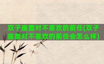双子座面对不喜欢的前任(双子座面对不喜欢的前任会怎么样)