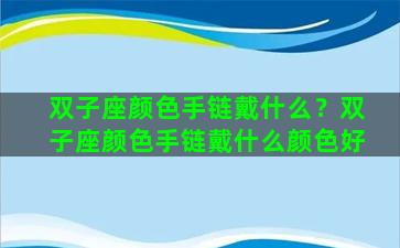 双子座颜色手链戴什么？双子座颜色手链戴什么颜色好