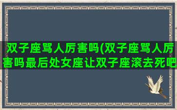 双子座骂人厉害吗(双子座骂人厉害吗最后处女座让双子座滚去死吧)