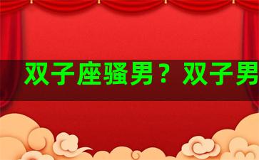 双子座骚男？双子男闷骚