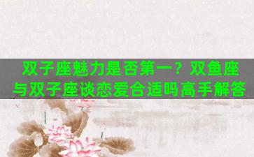 双子座魅力是否第一？双鱼座与双子座谈恋爱合适吗高手解答