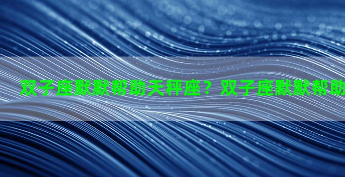 双子座默默帮助天秤座？双子座默默帮助天秤座女生