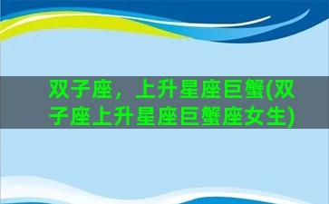 双子座，上升星座巨蟹(双子座上升星座巨蟹座女生)