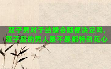 双子男对于结婚会随便决定吗,双子座的男人是不是都特别花心